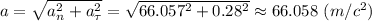 a = \sqrt{a_n^2 + a_{\tau}^2} = \sqrt{66.057^2 + 0.28^2} \approx 66.058~ (m/c^2)