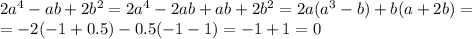 2a^{4} -ab+2b^{2} = 2a^4-2ab+ab+2b^2=2a(a^3-b)+b(a+2b)=\\=-2(-1+0.5)-0.5(-1-1)=-1+1=0