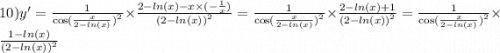 10)y' = \frac{1}{ { \cos( \frac{x}{2 - ln(x) } ) }^{2} } \times \frac{2 - ln(x) - x \times ( - \frac{1}{x}) }{ {(2 - ln(x) )}^{2} } = \frac{1}{ { \cos( \frac{x}{2 - ln(x) } ) }^{2} } \times \frac{2 - ln(x) + 1 }{ {(2 - ln(x)) }^{2} } = \frac{1}{ { \cos( \frac{x}{2 - ln(x) } ) }^{2} } \times \frac{1 - ln(x) }{ {(2 - ln(x)) }^{2} }