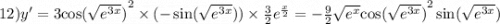 12)y' = 3 { \cos( \sqrt{ {e}^{3x} } ) }^{2} \times ( - \sin( \sqrt{ {e}^{3x} } ) ) \times \frac{3}{2} {e}^{ \frac{x}{2} } = - \frac{9}{2} \sqrt{ {e}^{x} } { \cos( \sqrt{ {e}^{3x} } ) }^{2} \sin( \sqrt{ {e}^{3x} } )
