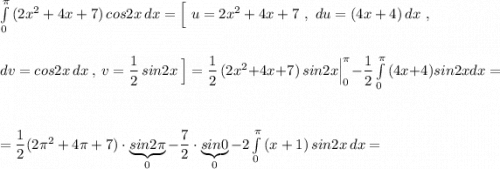 \int\limits^{\pi }_0\, (2x^2+4x+7)\, cos2x\, dx=\Big[\ u=2x^2+4x+7\ ,\ du=(4x+4)\, dx\ ,\\\\\\dv=cos2x\, dx\ ,\ v=\dfrac{1}{2}\, sin2x\ \Big]=\dfrac{1}{2}\, (2x^2+4x+7)\, sin2x\Big|_0^{\pi}-\dfrac{1}{2}\int\limits^{\pi }_0\, (4x+4)sin2xdx=\\\\\\=\dfrac{1}{2}(2\pi ^2+4\pi +7)\cdot \underbrace{sin2\pi }_{0}-\dfrac{7}{2}\cdot \underbrace{sin0}_{0}-2\int\limits^{\pi }_0\, (x+1)\, sin2x\, dx=