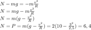 N-mg=-m\frac{v^{2} }{R}\\N=mg- m\frac{v^{2} }{R}\\N=m(g-\frac{v^{2} }{R})\\N=P=m(g-\frac{v^{2} }{R})=2(10-\frac{3^{2} }{2,5})=6,4