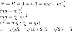 N=P=0=0=mg-m\frac{v^{2} }{R} \\mg=m\frac{v^{2} }{R}\\mg=\frac{m}{R}*v^2\\v^2=mg: \frac{m}{R}=gR\\v=\sqrt{gR} =\sqrt{10*2,5}=\sqrt{25} =5