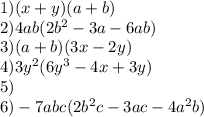1)(x + y)(a + b) \\ 2)4ab(2 b {}^{2} - 3a - 6ab) \\ 3)(a + b)(3x - 2y) \\ 4)3y {}^{2} (6y {}^{3} - 4x + 3y) \\ 5) \\ 6) - 7abc(2b {}^{2} c - 3ac - 4a {}^{2} b)