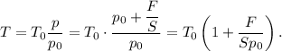 T = T_{0}\dfrac{p}{p_{0}} = T_{0} \cdot \dfrac{p_{0} + \dfrac{F}{S}}{p_{0} } = T_{0}\left(1 + \dfrac{F}{Sp_{0}} \right).