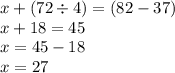 x + (72 \div 4) = (82 - 37) \\ x + 18 = 45 \\ x = 45 -18 \\ x = 27