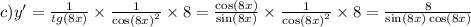 c)y' = \frac{1}{tg(8x)} \times \frac{1}{ { \cos( 8x ) }^{2} } \times 8 = \frac{ \cos(8x) }{ \sin(8x) } \times \frac{1}{ { \cos(8x) }^{2} } \times 8 = \frac{8}{ \sin(8x) \cos(8x) }