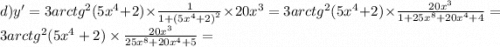 d)y' = 3 {arctg}^{2} (5 {x}^{4} + 2) \times \frac{1}{1 + {(5 {x}^{4} + 2)}^{2} } \times 20 {x}^{3} = 3 {arctg}^{2} (5 {x}^{4} + 2) \times \frac{20 {x}^{3} }{1 + 25 {x}^{8} + 20 {x}^{4} + 4 } = 3 {arctg}^{2} (5 {x}^{4} + 2) \times \frac{20 {x}^{3} }{ 25 {x}^{8} + 20 {x}^{4} + 5 } =