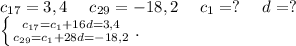 c_{17}=3,4\ \ \ \ c_{29}=-18,2\ \ \ \ c_1=?\ \ \ \ d=?\\\left \{ {{c_{17}=c_1+16d=3,4} \atop {c_{29}=c_1+28d=-18,2}} \right. .