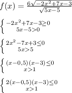 f(x)=\frac{6\sqrt{-2x^{2}+7x-3} }{\sqrt{5x-5} }\\\\\left \{ {{-2x^{2}+7x-3\geq0} \atop {5x-50}} \right.\\\\\left \{ {{2x^{2}-7x+3\leq 0} \atop {5x5}} \right.\\\\\left \{ {{(x-0,5)(x-3)\leq0 } \atop {x1}} \right. \\\\\left \{ {{2(x-0,5)(x-3)\leq0 } \atop {x1}} \right.
