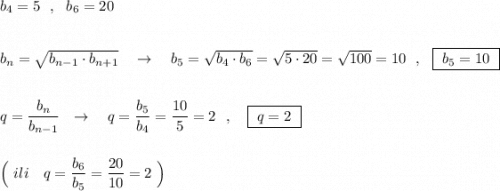 b_4=5\ \ ,\ \ b_6=20\\\\\\b_{n}=\sqrt{b_{n-1}\cdot b_{n+1}}\ \ \ \to \ \ \ b_5=\sqrt{b_4\cdot b_6}=\sqrt{5\cdot 20}=\sqrt{100}=10\ \ ,\ \ \boxed{\ b_5=10\ }\\\\\\q=\dfrac{b_{n}}{b_{n-1}}\ \ \to \ \ \ q=\dfrac{b_5}{b_4}=\dfrac{10}{5}=2\ \ ,\ \ \ \boxed{\ q=2\ }\\\\\\\Big(\ ili\ \ \ q=\dfrac{b_6}{b_5}=\dfrac{20}{10}=2\ \Big)