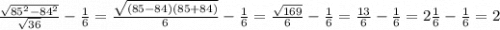 \frac{\sqrt{85^{2} -84^{2} } }{\sqrt{36} } -\frac{1}{6} = \frac{\sqrt{(85-84)(85+84)} }{6} -\frac{1}{6} = \frac{\sqrt{169} }{6} -\frac{1}{6} = \frac{13}{6} -\frac{1}{6} = 2 \frac{1}{6} -\frac{1}{6} =2