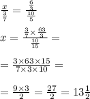 \frac{x}{ \frac{3}{7} } = \frac{ \frac{6}{3} }{ \frac{10}{5} } \\ \\ x = \frac{ \frac{3}{7} \times \frac{63}{3} }{ \frac{10}{15} } = \\ \\ = \frac{3 \times 63 \times 15}{7 \times 3 \times 10} = \\ \\ = \frac{9 \times 3}{2} = \frac{27}{2} = 13 \frac{1}{2}