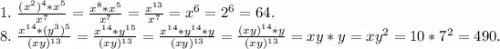 1.\ \frac{(x^2)^4*x^5}{x^7}=\frac{x^8*x^5}{x^7}=\frac{x^{13}}{x^7}=x^6=2^6=64.\\8.\ \frac{x^{14}*(y^3)^5}{(xy)^{13}} =\frac{x^{14}*y^{15}}{(xy)^{13}} =\frac{x^{14}*y^{14}*y}{(xy)^{13}}=\frac{(xy)^{14}*y}{(xy)^{13}}=xy*y=xy^2=10*7^2=490.