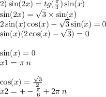 2) \sin(2x) = tg( \frac{\pi}{3} ) \sin(x) \\ \sin(2x) = \sqrt{3} \times \sin(x) \\ 2 \sin(x) \cos(x) - \sqrt{3} \sin(x) = 0 \\ \sin(x) (2 \cos(x) - \sqrt{3} ) = 0 \\ \\ \sin(x) = 0 \\ x1 = \pi \: n \\ \\ \cos(x) = \frac{ \sqrt{3} }{2} \\ x2 = + - \frac{\pi}{6} + 2\pi \: n