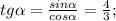 tg\alpha=\frac{sin\alpha}{cos\alpha}=\frac{4}{3};