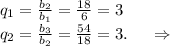 q_1=\frac{b_2}{b_1}=\frac{18}{6}=3\\q_2=\frac{b_3}{b_2}=\frac{54}{18}=3.\ \ \ \ \Rightarrow\\