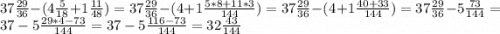 37\frac{29}{36}-(4\frac{5}{18}+1\frac{11}{48} ) =37\frac{29}{36}-(4+1\frac{5*8+11*3}{144} )=37\frac{29}{36}-(4+1\frac{40+33}{144} )=37\frac{29}{36}-5\frac{73}{144} =37-5\frac{29*4-73}{144} =37-5\frac{116-73}{144} =32\frac{43}{144}