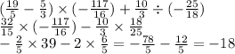 ( \frac{19}{5} - \frac{5}{3} ) \times ( - \frac{117}{16} ) + \frac{10}{3} \div ( - \frac{25}{18} ) \\ \frac{32}{15} \times ( - \frac{117}{16} ) - \frac{10}{3} \times \frac{18}{25} \\ - \frac{2}{5} \times 39 - 2 \times \frac{6}{5} = - \frac{78}{5} - \frac{12}{5} = - 18