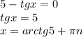 5 - tgx = 0\\tgx = 5 \\ x = arctg5 + \pi n \: