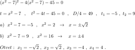 (x^2-7)^2-4(x^2-7)-45=0\\\\t=x^2-7\ \ ,\ \ \ t^2-4t-45=0\ \ ,\ \ D/4=49\ \ ,\ \ t_1=-5\ ,\ t_2=9\\\\a)\ \ x^2-7=-5\ \ ,\ \ x^2=2\ \ \to \ \ x=\pm \sqrt2\\\\b)\ \ x^2-7=9\ \ ,\ \ x^2=16\ \ \to \ \ \ x=\pm 4\\\\Otvet:\ x_1=-\sqrt2\ ,\ x_2=\sqrt2\ ,\ x_3=-4\ ,\ x_4=4\ .