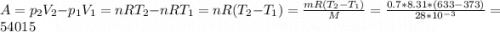 A=p_{2} V_{2} -p_{1} V_{1}=nRT_{2} -nRT_1=nR(T_2-T_1)=\frac{mR(T_2-T_1)}{M} =\frac{0.7*8.31*(633-373)}{28*10^{-3} }=54015