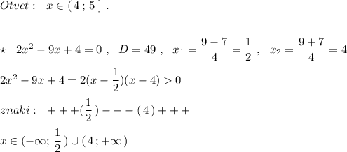 Otvet:\ \ x\in (\, 4\, ;\, 5\ ]\ .\\\\\\\star \ \ 2x^2-9x+4=0\ ,\ \ D=49\ ,\ \ x_1=\dfrac{9-7}{4}=\dfrac{1}{2}\ ,\ \ x _2=\dfrac{9+7}{4}=4\\\\2x^2-9x+4=2(x-\dfrac{1}{2})(x-4)0\\\\znaki:\ \ +++(\dfrac{1}{2}\, )---(\, 4\, )+++\\\\x\in (-\infty ;\, \dfrac{1}{2}\, )\cup (\, 4\, ;+\infty \, )