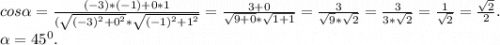 cos\alpha =\frac{(-3)*(-1)+0*1}{(\sqrt{(-3)^2+0^2}*\sqrt{(-1)^2+1^2} } =\frac{3+0}{\sqrt{9+0}*\sqrt{1+1} } } =\frac{3}{\sqrt{9}*\sqrt{2} }=\frac{3}{3*\sqrt{2} }=\frac{1}{\sqrt{2} } =\frac{\sqrt{2} }{2} .\\\alpha =45^0.