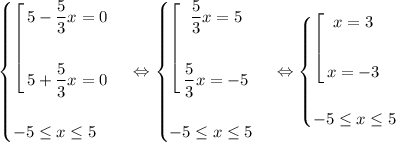 \begin{equation*}\begin{cases}\left[\begin{gathered}5 - \dfrac{5}{3}x = 0\\\\5 + \dfrac{5}{3}x = 0\\\end{gathered}\\\\-5 \leq x \leq 5\end{cases}\end{equation*}\ \Leftrightarrow\begin{equation*}\begin{cases}\left[\begin{gathered}\dfrac{5}{3}x = 5\\\\\dfrac{5}{3}x = -5\\\end{gathered}\\\\-5 \leq x \leq 5\end{cases}\end{equation*}\ \Leftrightarrow\begin{equation*}\begin{cases}\left[\begin{gathered}x = 3\\\\x = -3\\\end{gathered}\\\\-5 \leq x \leq 5\end{cases}\end{equation*}