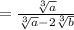 = \frac{ \sqrt[3]{a} }{ \sqrt[3]{a} - 2 \sqrt[3]{b} } \\