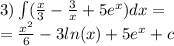 3)\int\limits( \frac{x}{3} - \frac{3}{x} + 5 {e}^{x} )dx = \\ = \frac{ {x}^{2} }{6} - 3 ln(x) + 5 {e}^{x} + c