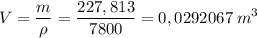 \displaystyle V = \frac{m}{ \rho} = \frac{227,813}{7800} = 0,0292067 \;m^{3}