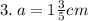 3. \: a = 1 \frac{3}{5} cm