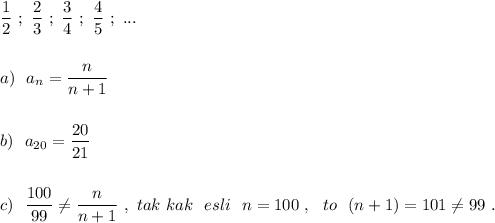 \dfrac{1}{2}\ ;\ \dfrac{2}{3}\ ;\ \dfrac{3}{4}\ ;\ \dfrac{4}{5}\ ;\ ... \\\\\\a)\ \ a_{n}=\dfrac{n}{n+1}\\\\\\b)\ \ a_{20}=\dfrac{20}{21}\\\\\\c)\ \ \dfrac{100}{99}\ne \dfrac{n}{n+1}\ ,\ tak\ kak\ \ esli\ \ n=100\ ,\ \ to\ \ (n+1)=101\ne 99\ .