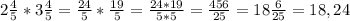 2\frac{4}{5} *3\frac{4}{5} =\frac{24}{5} *\frac{19}{5} =\frac{24*19}{5*5} =\frac{456}{25} =18\frac{6}{25} =18,24