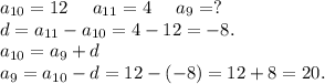 a_{10}=12\ \ \ \ a_{11}=4\ \ \ \ a_9=?\\d=a_{11}-a_{10}=4-12=-8.\\a_{10}=a_9+d\\a_9=a_{10}-d=12-(-8)=12+8=20.