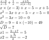 \frac{x - 3}{x - 5} + \frac{1}{x} = \frac{x + 5}{x(x - 5)} \\ x \times (x - 3) + x - 5 = x + 5 \\ {x}^{2} - 3x + x - 5 - x - 5 = 0 \\ {x}^{2} - 3x - 10 = 0 \\ D = 9 - 4 \times ( - 10) = 49 \\ \sqrt{D} = 7 \\ x1 = \frac{3 - + 7}{2} = 5 \\ x2 = \frac{3 - 7}{2} = - 2
