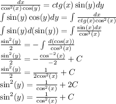 \frac{dx}{ { \cos}^{2}(x) \cos(y) } = ctg(x) \sin(y) dy \\ \int\limits \sin(y) \cos(y) dy = \int\limits \frac{dx}{ctg(x) { \cos}^{2}(x) } \\ \int\limits \sin(y) d( \sin(y)) = \int\limits \frac{ \sin(x) dx}{ { \cos}^{3}(x) } \\ \frac{ { \sin}^{2} (y) }{2} = - \int\limits \frac{d( \cos(x)) }{ { \cos}^{3} (x)} \\ \frac{ { \sin}^{2}(y) }{2} = - \frac{ { \cos }^{ - 2}(x) }{ - 2} + C \\ \frac{ { \sin}^{2}(y) }{2} = \frac{1}{2 { \cos}^{2}(x) } + C \\ { \sin }^{2} (y) = \frac{1}{ { \cos}^{2} (x)} + 2C \\ { \sin}^{2} (y) = \frac{1}{ { \cos}^{2}(x) } + C