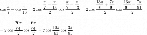 \cos\dfrac{\pi}{7} + \cos\dfrac{\pi}{13} = 2\cos\dfrac{\dfrac{\pi}{7} + \dfrac{\pi}{13}}{2}\cos\dfrac{\dfrac{\pi}{7} - \dfrac{\pi}{13}}{2} = 2\cos\dfrac{\dfrac{13\pi}{91} + \dfrac{7\pi}{91}}{2}\cos\dfrac{\dfrac{13\pi}{91} - \dfrac{7\pi}{91}}{2} = \\\\\\= 2\cos\dfrac{\dfrac{20\pi}{91}}{2}\cos\dfrac{\dfrac{6\pi}{91}}{2} = 2\cos \dfrac{10\pi}{91}\cos\dfrac{3\pi}{91}