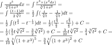 \int\limits \frac{ {x}^{5} }{ \sqrt[3]{1 + {x}^{3} } } dx = \int\limits \frac{ {x}^{3} \times ( {x}^{2} dx)}{ \sqrt[3]{1 + {x}^{3} } } = \\ = \int\limits \frac{(t - 1)dt}{2 \sqrt[3]{t} } = \frac{1}{2} \int\limits( \frac{t}{ \sqrt[3]{t} } - \frac{1}{ \sqrt[3]{t} } )dt = \\ = \frac{1}{2} \int\limits( {t}^{ \frac{2}{3} } - {t}^{ - \frac{ 1}{3} } )dt = \frac{1}{2} ( \frac{ {t}^{ \frac{5}{3} } }{ \frac{5}{3} } - \frac{ {t}^{ \frac{2}{3} } }{ \frac{2}{3} } ) + C = \\ = \frac{1}{2} ( \frac{3}{5} t \sqrt[3]{ {t}^{2} } - \frac{3}{2} \sqrt[3]{ {t}^{2} } ) + C = \frac{3}{10} t \sqrt[3]{ {t}^{2} } - \frac{3}{4} \sqrt[3]{ {t}^{2} } + C = \\ = \frac{3}{10} \sqrt[3]{ {(1 + {x}^{3} )}^{5} } - \frac{3}{4} \sqrt[3]{ {(1 + {x}^{3}) }^{2} } + C