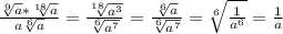 \frac{\sqrt[9]{a}*\sqrt[18]{a} }{a\sqrt[6]{a} } = \frac{\sqrt[18]{a^3} }{\sqrt[6]{a^7}} =\frac{\sqrt[6]{a} }{\sqrt[6]{a^7} } = \sqrt[6]{\frac{1}{a^6} } = \frac{1}{a}
