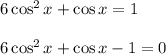 6\cos^2x + \cos x = 1\\\\6\cos^2x + \cos x - 1 = 0