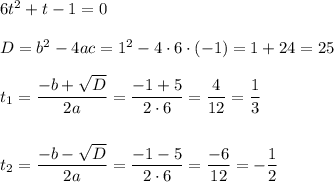 6t^2 + t - 1 = 0\\\\D = b^2 - 4ac = 1^2 - 4\cdot 6\cdot (-1) = 1 + 24 = 25\\\\t_{1} = \dfrac{-b+\sqrt{D}}{2a} = \dfrac{-1+5}{2\cdot 6} = \dfrac{4}{12} = \dfrac{1}{3}\\\\\\t_{2} = \dfrac{-b-\sqrt{D}}{2a} = \dfrac{-1-5}{2\cdot 6} = \dfrac{-6}{12} = -\dfrac{1}{2}