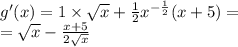 g'(x) = 1 \times \sqrt{x} + \frac{1}{2} {x}^{ - \frac{1}{2} } (x + 5) = \\ = \sqrt{x} - \frac{x + 5}{2 \sqrt{x} }
