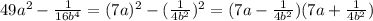 49a^2- \frac{1}{16b^4} = (7a)^2- (\frac{1}{4b^2} )^2 = (7a - \frac{1}{4b^2})(7a + \frac{1}{4b^2})