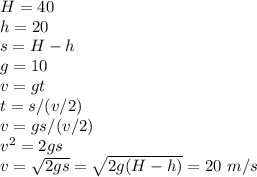 H=40\\h=20\\s=H-h\\g=10\\v=gt\\t=s/(v/2)\\v=gs/(v/2)\\v^2=2gs\\v=\sqrt{2gs}=\sqrt{2g(H-h)}=20\ m/s