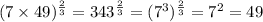 (7 \times 49) ^{ \frac{2}{3} } = 343^{ \frac{2}{3} } = (7 ^{3}) ^{ \frac{2}{3} } = {7}^{2} = 49