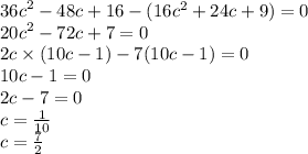 {36c}^{2} - 48c + 16 - (16 {c}^{2} + 24c + 9) = 0 \\ {20c}^{2} - 72c + 7 = 0 \\ 2c \times (10c - 1) - 7(10c - 1) = 0 \\ 10c - 1 = 0 \\ 2c - 7 = 0 \\ c = \frac{1}{10} \\ c = \frac{7}{2}