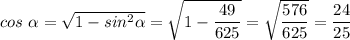 cos~\alpha = \sqrt{1 - sin^2\alpha} = \sqrt{1 - \dfrac{49}{625} } =\sqrt{\dfrac{576}{625} } = \dfrac{24}{25}