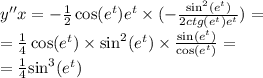 y''x = - \frac{1}{2} \cos( {e}^{t} ) {e}^{t} \times ( - \frac{ { \sin }^{2} ({e}^{t} ) }{2ctg( {e}^{t} ){e}^{t} } ) = \\ = \frac{1}{4} \cos( {e}^{t} ) \times { \sin }^{2}( {e}^{t} ) \times \frac{ \sin( {e}^{t} ) }{ \cos( {e}^{t} ) } = \\ = \frac{1}{4} { \sin }^{3} ( {e}^{t} )